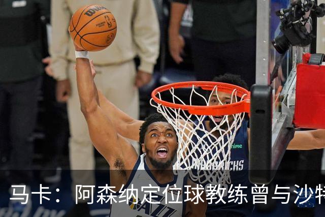马卡：阿森纳定位球教练曾与沙特合作，西班牙队需对此警惕